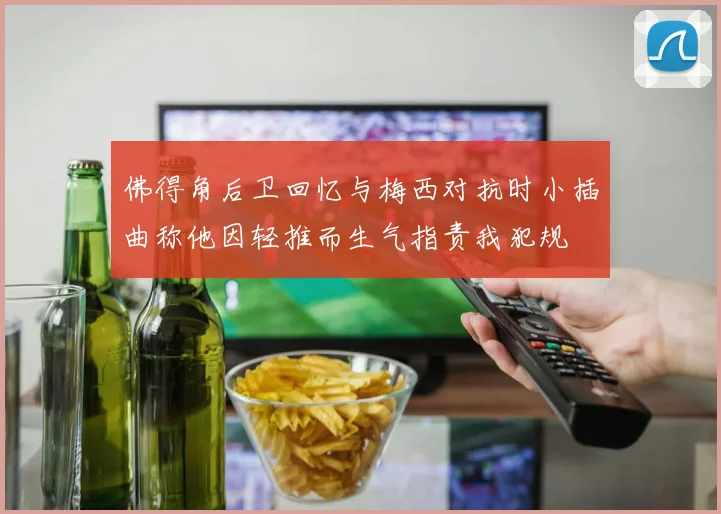 佛得角后卫回忆与梅西对抗时小插曲称他因轻推而生气指责我犯规