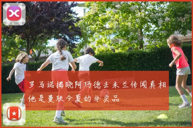 罗马诺揭晓阿玛德去米兰传闻真相他是曼联今夏的非卖品