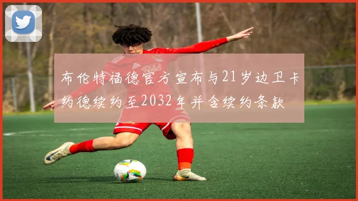布伦特福德官方宣布与21岁边卫卡约德续约至2032年并含续约条款