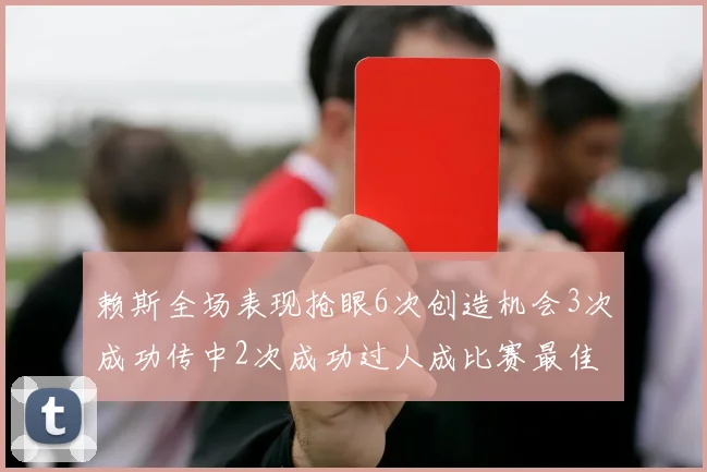 赖斯全场表现抢眼6次创造机会3次成功传中2次成功过人成比赛最佳