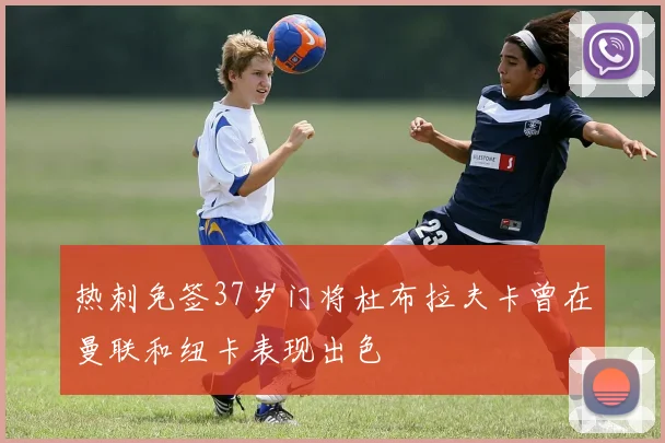 热刺免签37岁门将杜布拉夫卡曾在曼联和纽卡表现出色