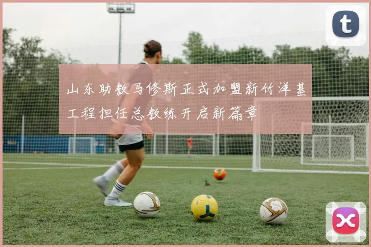 山东助教马修斯正式加盟新竹洋基工程担任总教练开启新篇章