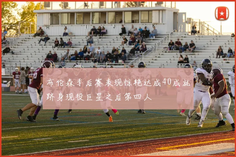 布伦森季后赛表现惊艳达成40成就跻身现役巨星之后第四人