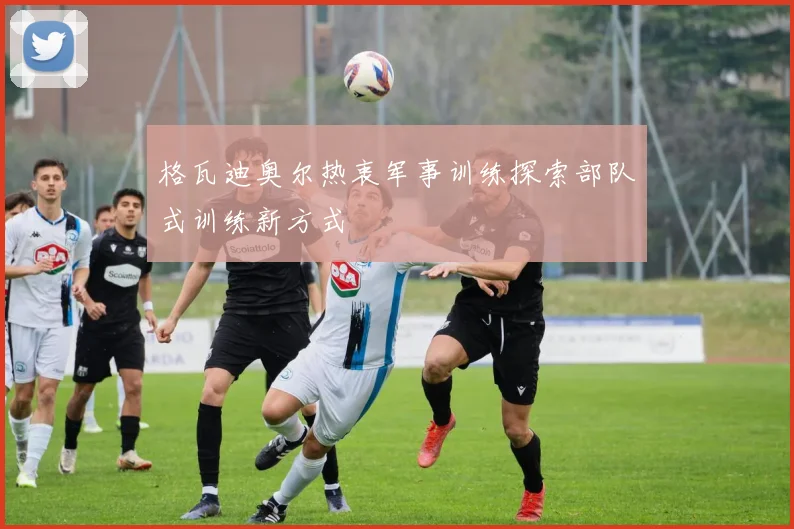 格瓦迪奥尔热衷军事训练探索部队式训练新方式