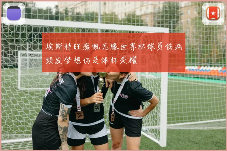 埃斯特旺感慨无缘世界杯球员伤病频发梦想仍是捧杯荣耀